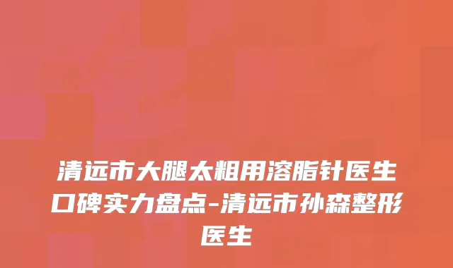 清远市大腿太粗用溶脂针医生口碑实力盘点-清远市孙森整形医生