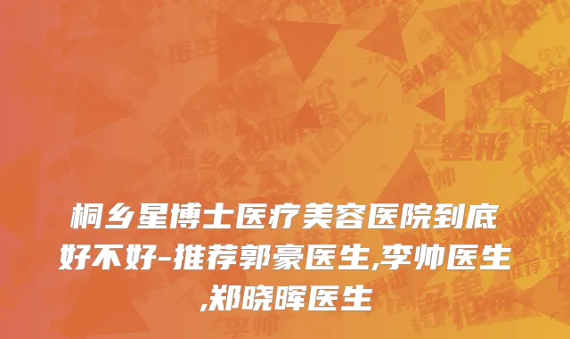 桐乡星博士医疗美容医院到底好不好-推荐郭豪医生,李帅医生,郑晓晖医生
