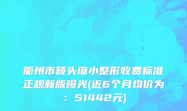 衢州市额头缩小整形收费标准正规新版曝光(近6个月均价为：51442元)