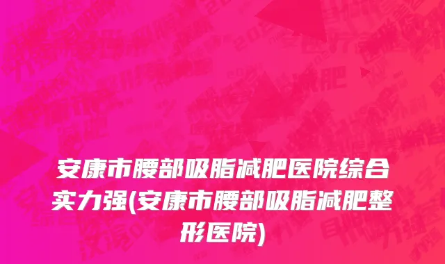 安康市腰部吸脂减肥医院综合实力强(安康市腰部吸脂减肥整形医院)