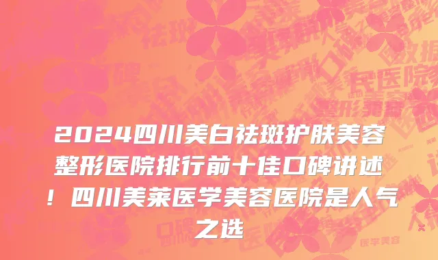 2024四川美白祛斑护肤美容整形医院排行前十佳口碑讲述!四川美莱医学美容医院是人气之选