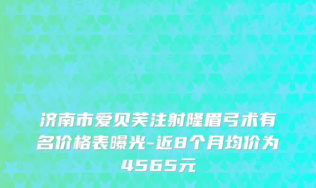 济南市爱贝芙注射隆眉弓术有名价格表曝光-近8个月均价为4565元