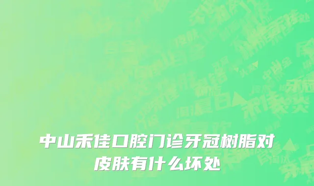 中山禾佳口腔门诊牙冠树脂对皮肤有什么坏处