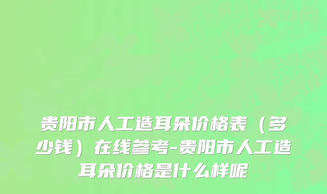 贵阳市人工造耳朵价格表（多少钱）在线参考-贵阳市人工造耳朵价格是什么样呢