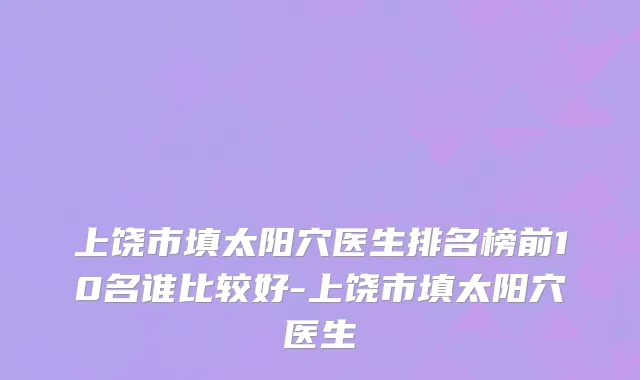 上饶市填太阳穴医生排名榜前10名谁比较好-上饶市填太阳穴医生