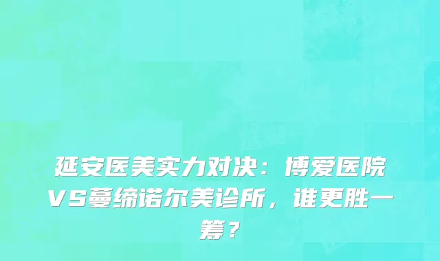 延安医美实力对决:博爱医院VS蔓缔诺尔美诊所,谁更胜一筹?