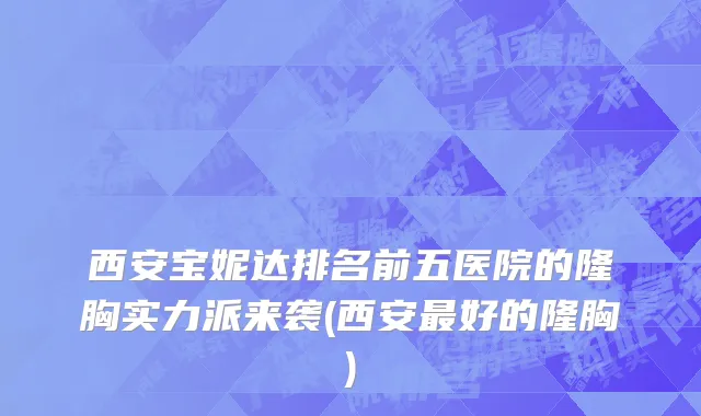 西安宝妮达排名前五医院的隆胸实力派来袭(西安最好的隆胸)