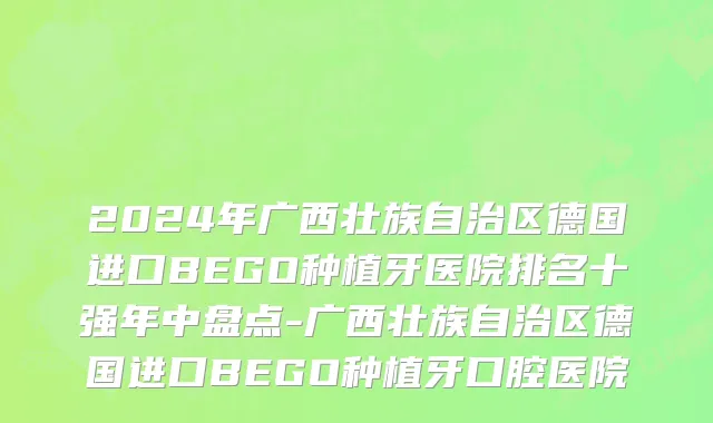 2024年广西壮族自治区德国进口BEGO种植牙医院排名十强年中盘点-广西壮族自治区德国进口BEGO种植牙口腔医院