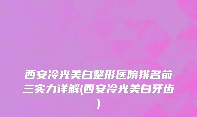 西安冷光美白整形医院排名前三实力详解(西安冷光美白牙齿)