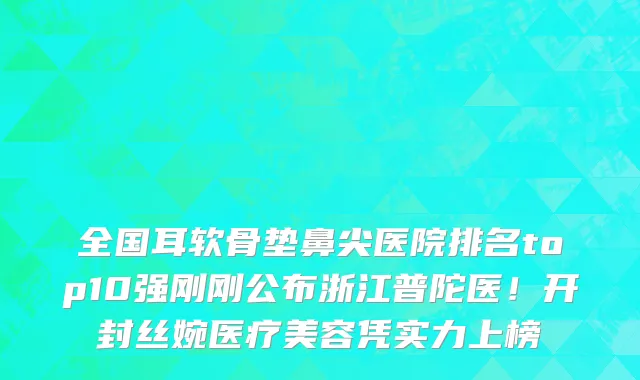 全国耳软骨垫鼻尖医院排名top10强刚刚公布浙江普陀医!开封丝婉医疗美容凭实力上榜