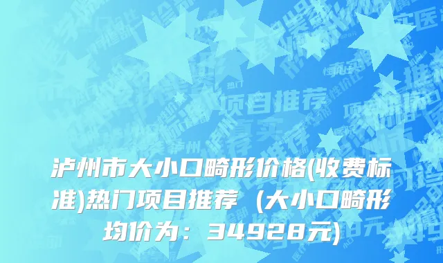 泸州市大小口畸形价格(收费标准)热门项目推荐 (大小口畸形均价为：34928元)