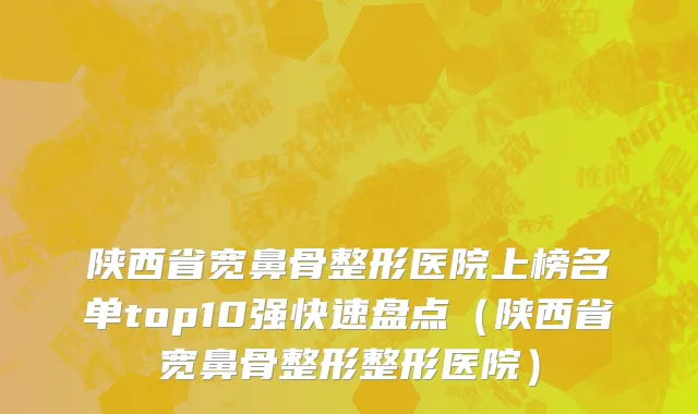 陕西省宽鼻骨整形医院上榜名单top10强快速盘点（陕西省宽鼻骨整形整形医院）