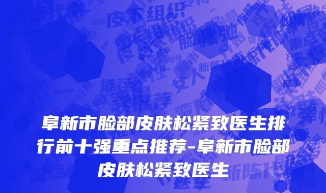 阜新市脸部皮肤松紧致医生排行前十强重点推荐-阜新市脸部皮肤松紧致医生