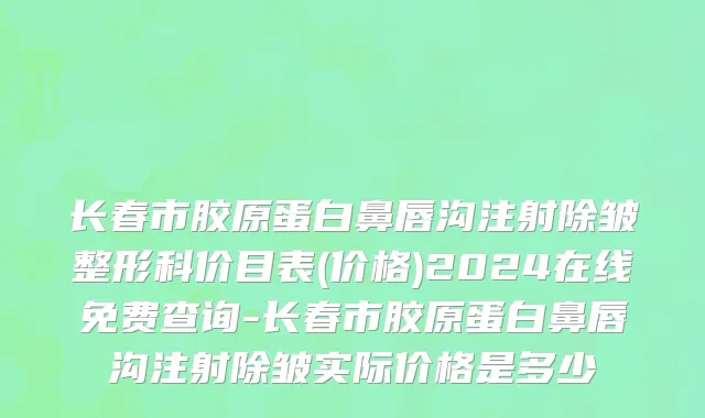 长春市胶原蛋白鼻唇沟注射除皱整形科价目表(价格)2024在线免费查询-长春市胶原蛋白鼻唇沟注射除皱实际价格是多少