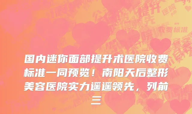 国内迷你面部提升术医院收费标准一同预览!南阳天后整形美容医院实力遥遥领先,列前三