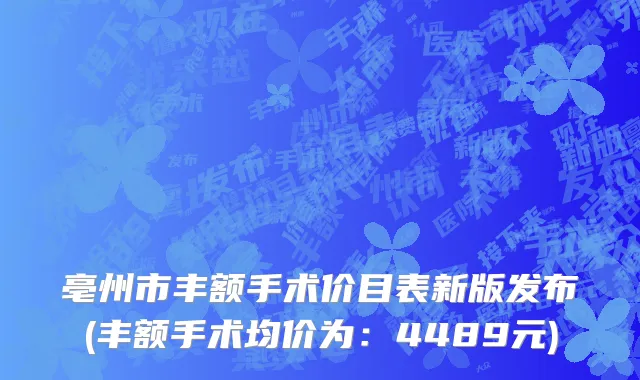 亳州市丰额手术价目表新版发布(丰额手术均价为：4489元)