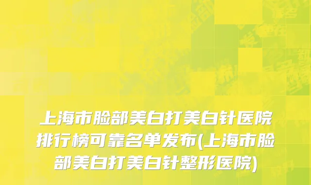 上海市脸部美白打美白针医院排行榜可靠名单发布(上海市脸部美白打美白针整形医院)