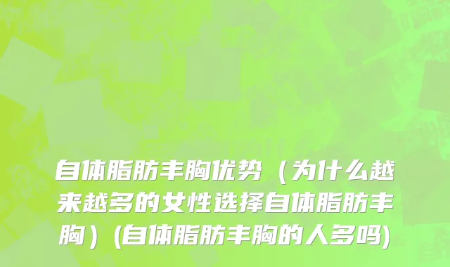 自体脂肪丰胸优势（为什么越来越多的女性选择自体脂肪丰胸）(自体脂肪丰胸的人多吗)