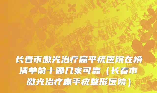 长春市激光治疗扁平疣医院在榜清单前十哪几家可靠（长春市激光治疗扁平疣整形医院）