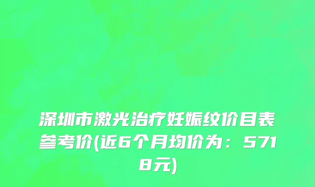 深圳市激光治疗妊娠纹价目表参考价(近6个月均价为：5718元)