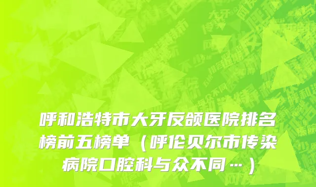 呼和浩特市大牙反颌医院排名榜前五榜单（呼伦贝尔市传染病院口腔科与众不同…）