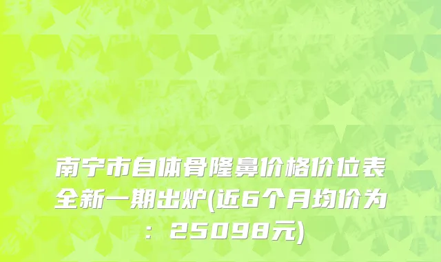 南宁市自体骨隆鼻价格价位表全新一期出炉(近6个月均价为：25098元)