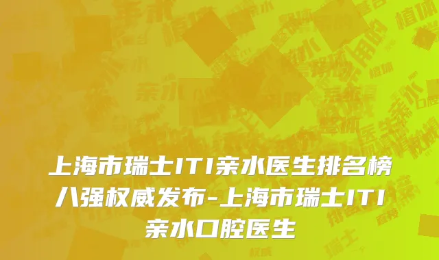 上海市瑞士ITI亲水医生排名榜八强权威发布-上海市瑞士ITI亲水口腔医生