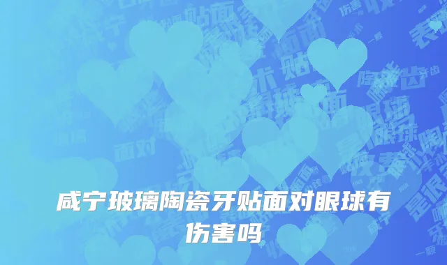 咸宁玻璃陶瓷牙贴面对眼球有伤害吗