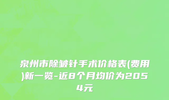泉州市除皱针手术价格表(费用)新一览-近8个月均价为2054元