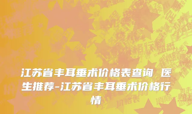 江苏省丰耳垂术价格表查询 医生推荐-江苏省丰耳垂术价格行情