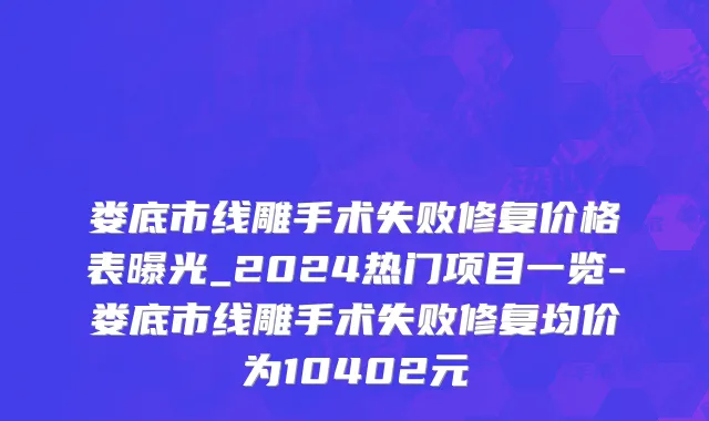 娄底市线雕手术失败修复价格表曝光_2024热门项目一览-娄底市线雕手术失败修复均价为10402元