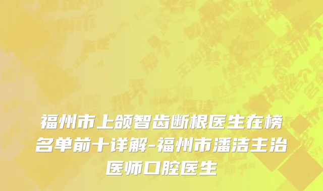福州市上颌智齿断根医生在榜名单前十详解-福州市潘洁主治医师口腔医生
