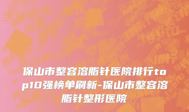 保山市整容溶脂针医院排行top10强榜单刷新-保山市整容溶脂针整形医院