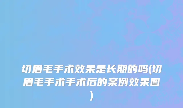 切眉毛手术效果是长期的吗(切眉毛手术手术后的案例效果图)