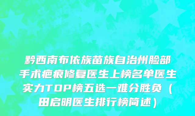 黔西南布依族苗族自治州脸部手术疤痕修复医生上榜名单医生实力TOP榜五选一难分胜负（田启明医生排行榜简述）