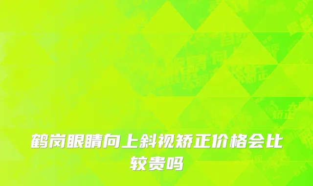 鹤岗眼睛向上斜视矫正价格会比较贵吗