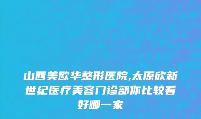山西美欧华整形医院,太原欣新世纪医疗美容门诊部你比较看好哪一家