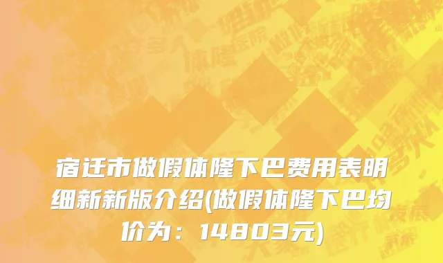 宿迁市做假体隆下巴费用表明细新新版介绍(做假体隆下巴均价为：14803元)
