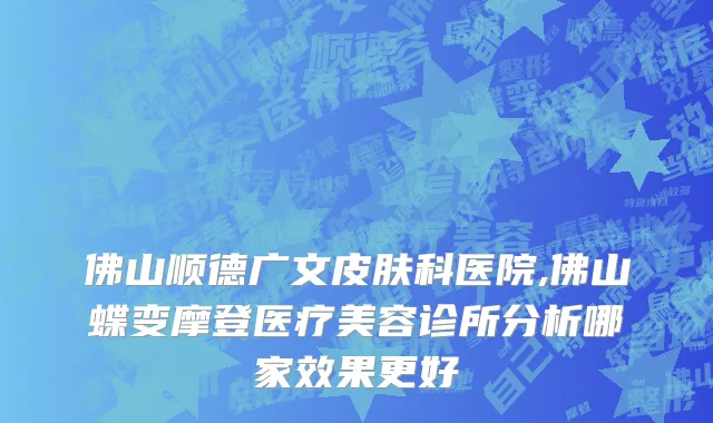 佛山顺德广文皮肤科医院,佛山蝶变摩登医疗美容诊所分析哪家效果更好