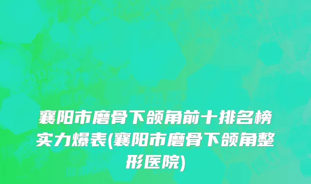 襄阳市磨骨下颌角前十排名榜实力爆表(襄阳市磨骨下颌角整形医院)