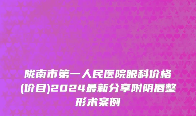 陇南市第一人民医院眼科价格(价目)2024最新分享附阴唇整形术案例