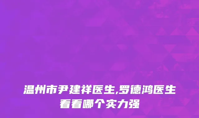温州市尹建祥医生,罗德鸿医生看看哪个实力强