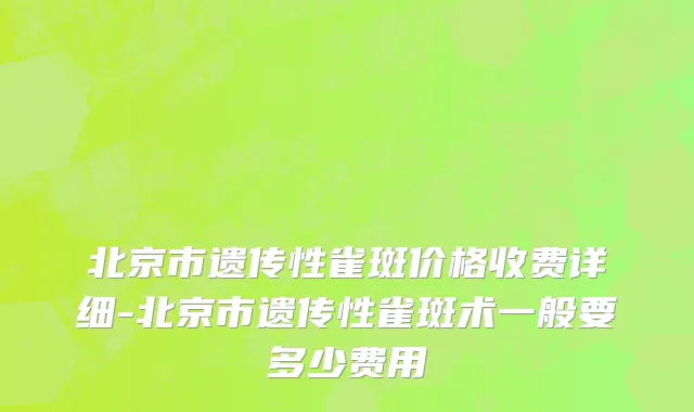 北京市遗传性雀斑价格收费详细-北京市遗传性雀斑术一般要多少费用