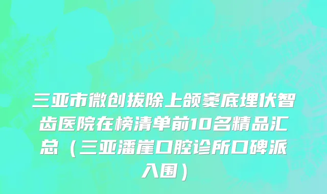 三亚市微创拔除上颌窦底埋伏智齿医院在榜清单前10名精品汇总（三亚潘崖口腔诊所口碑派入围）