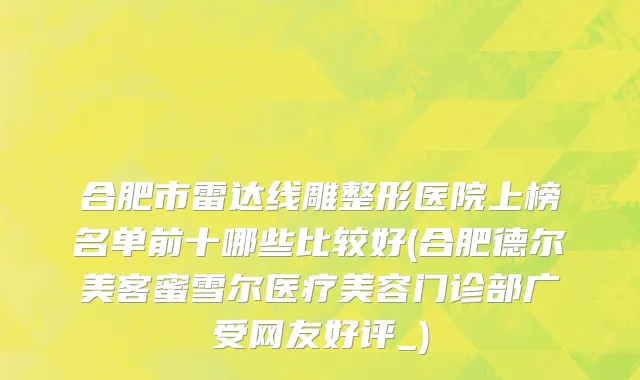 合肥市雷达线雕整形医院上榜名单前十哪些比较好(合肥德尔美客蜜雪尔医疗美容门诊部广受网友好评_)