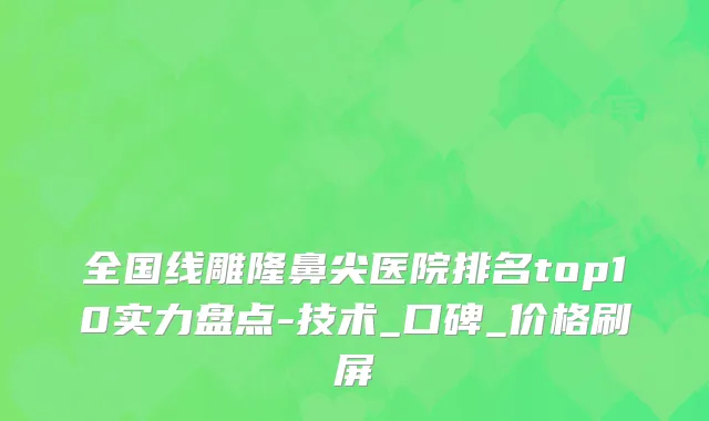 全国线雕隆鼻尖医院排名top10实力盘点-技术_口碑_价格刷屏
