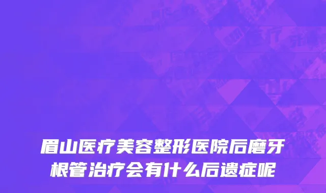 眉山医疗美容整形医院后磨牙根管治疗会有什么后遗症呢