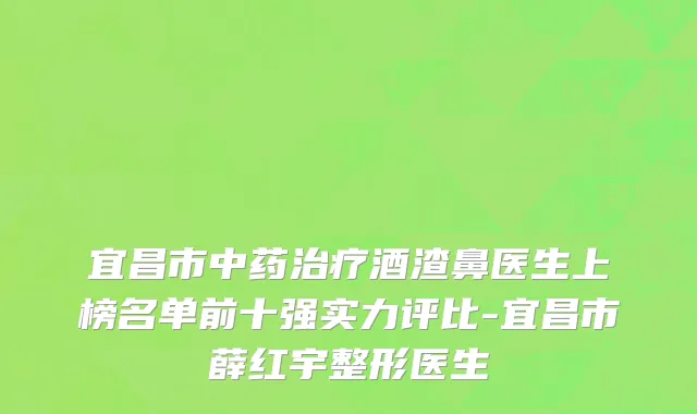 宜昌市中药治疗酒渣鼻医生上榜名单前十强实力评比-宜昌市薛红宇整形医生