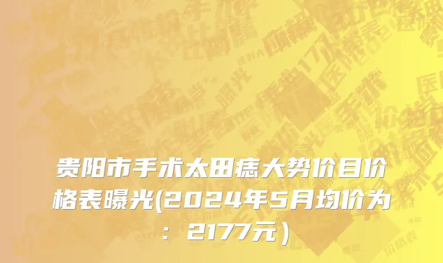 贵阳市手术太田痣大势价目价格表曝光(2024年5月均价为：2177元）
