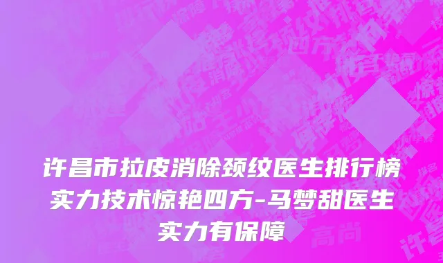 许昌市拉皮消除颈纹医生排行榜实力技术惊艳四方-马梦甜医生实力有保障